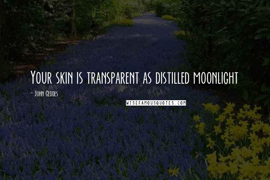 John Geddes Quotes: Your skin is transparent as distilled moonlight