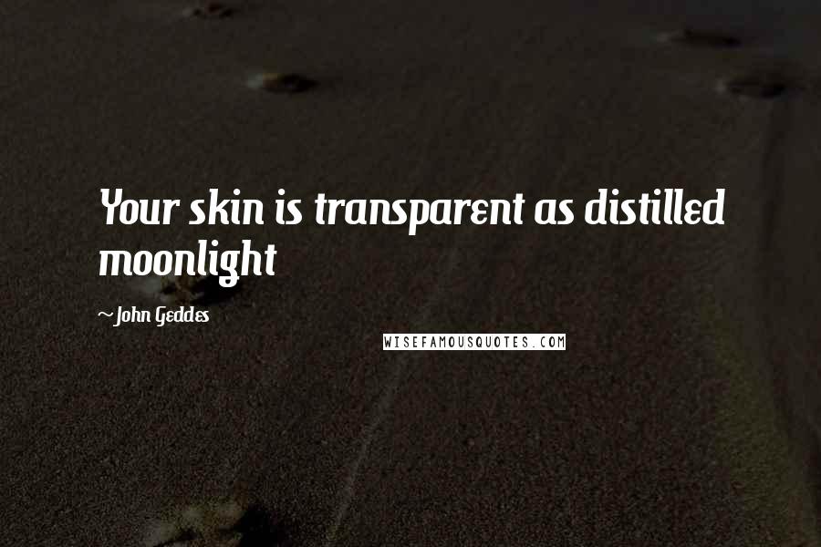 John Geddes Quotes: Your skin is transparent as distilled moonlight