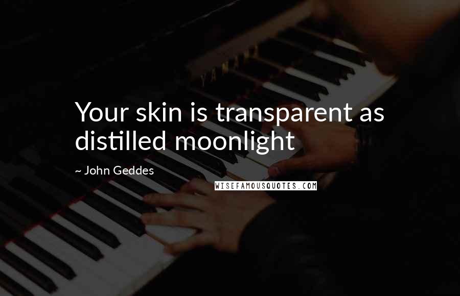 John Geddes Quotes: Your skin is transparent as distilled moonlight