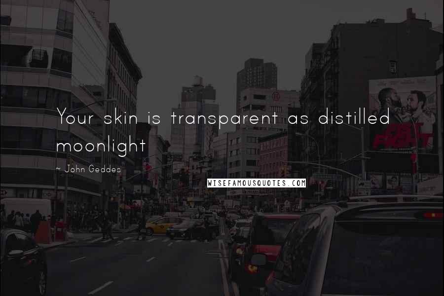 John Geddes Quotes: Your skin is transparent as distilled moonlight