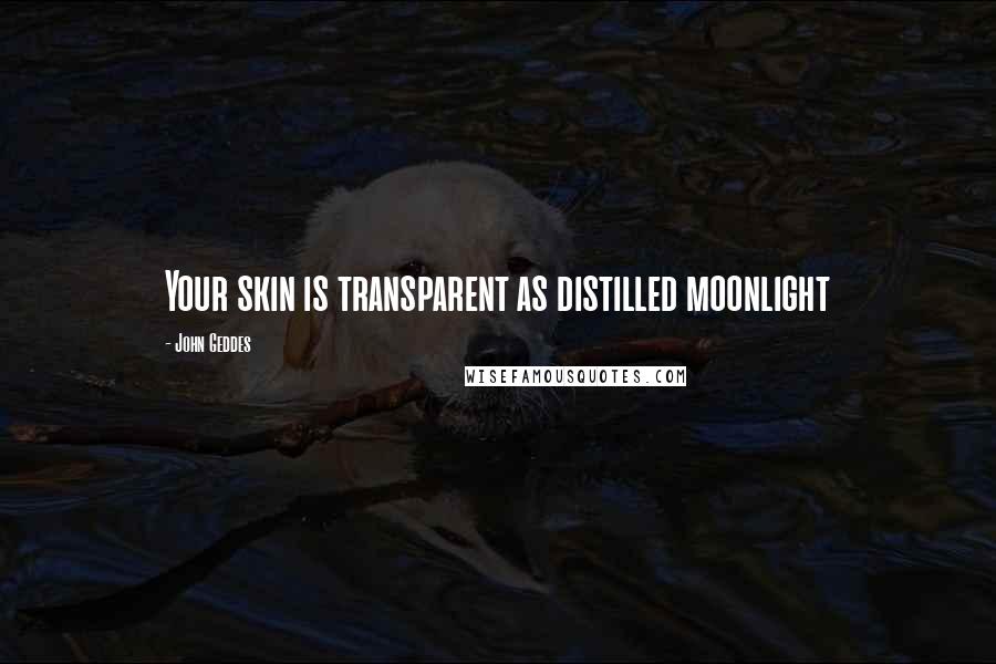 John Geddes Quotes: Your skin is transparent as distilled moonlight