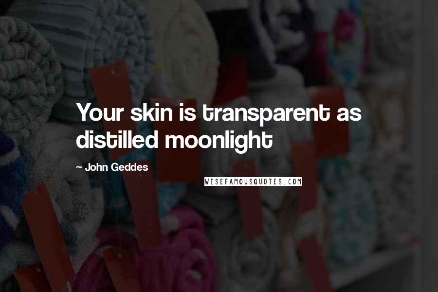 John Geddes Quotes: Your skin is transparent as distilled moonlight