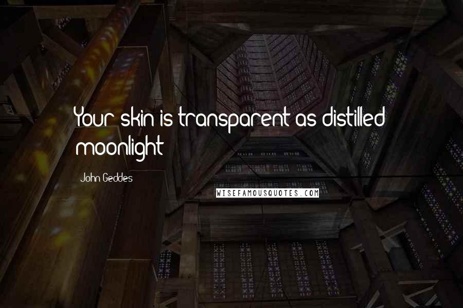 John Geddes Quotes: Your skin is transparent as distilled moonlight