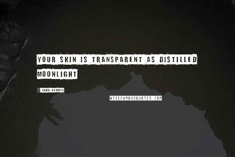 John Geddes Quotes: Your skin is transparent as distilled moonlight