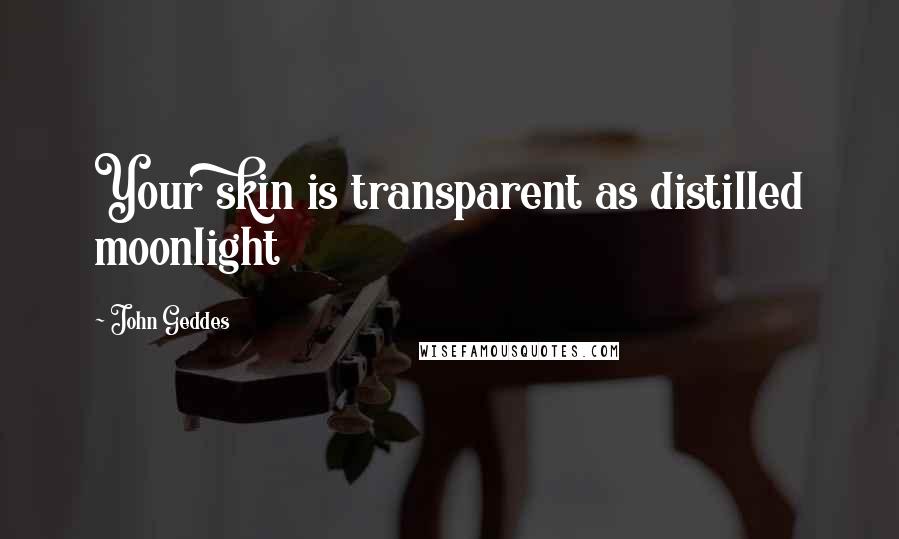 John Geddes Quotes: Your skin is transparent as distilled moonlight