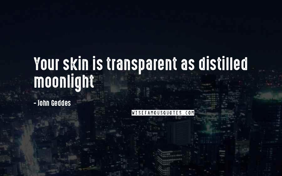 John Geddes Quotes: Your skin is transparent as distilled moonlight