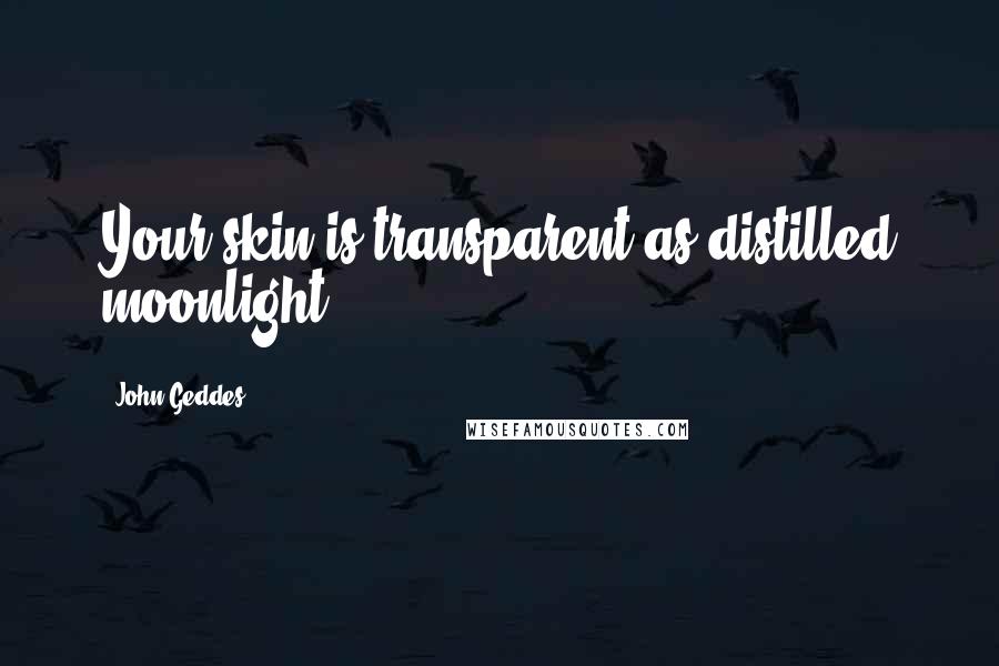 John Geddes Quotes: Your skin is transparent as distilled moonlight