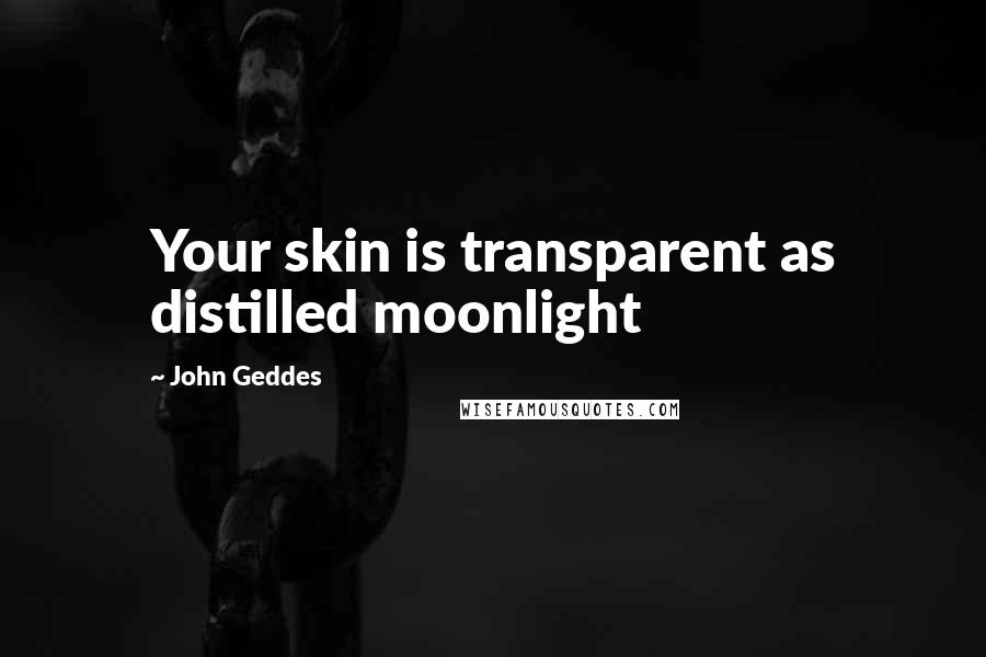 John Geddes Quotes: Your skin is transparent as distilled moonlight