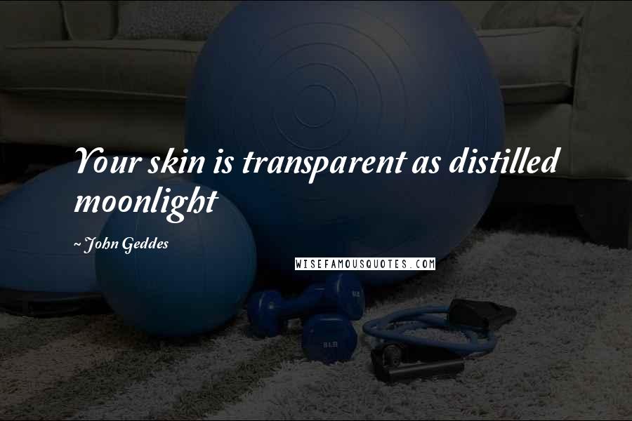 John Geddes Quotes: Your skin is transparent as distilled moonlight
