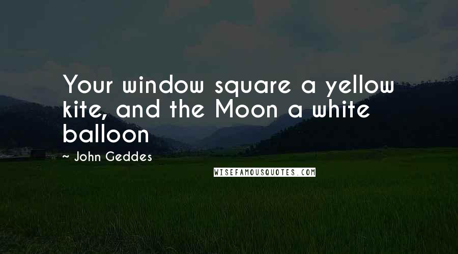 John Geddes Quotes: Your window square a yellow kite, and the Moon a white balloon
