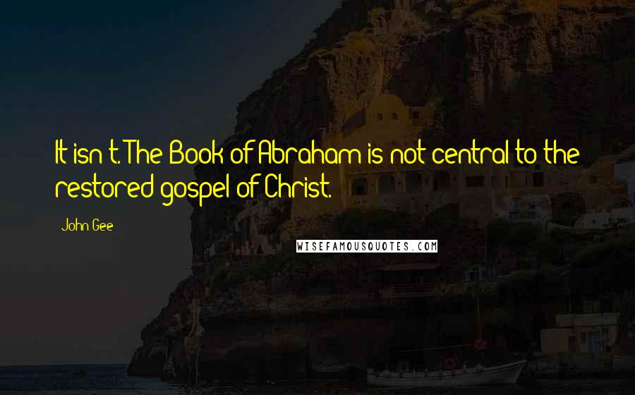 John Gee Quotes: It isn't. The Book of Abraham is not central to the restored gospel of Christ.