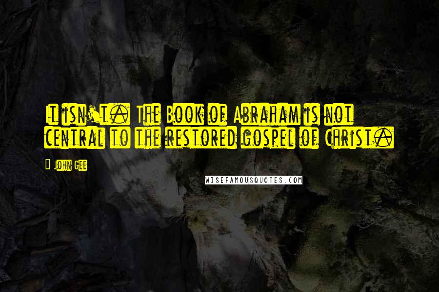 John Gee Quotes: It isn't. The Book of Abraham is not central to the restored gospel of Christ.