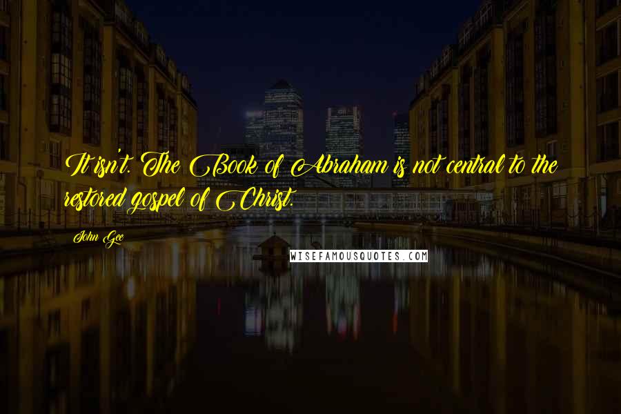 John Gee Quotes: It isn't. The Book of Abraham is not central to the restored gospel of Christ.