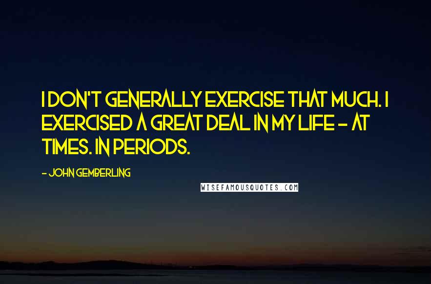 John Gemberling Quotes: I don't generally exercise that much. I exercised a great deal in my life - at times. In periods.