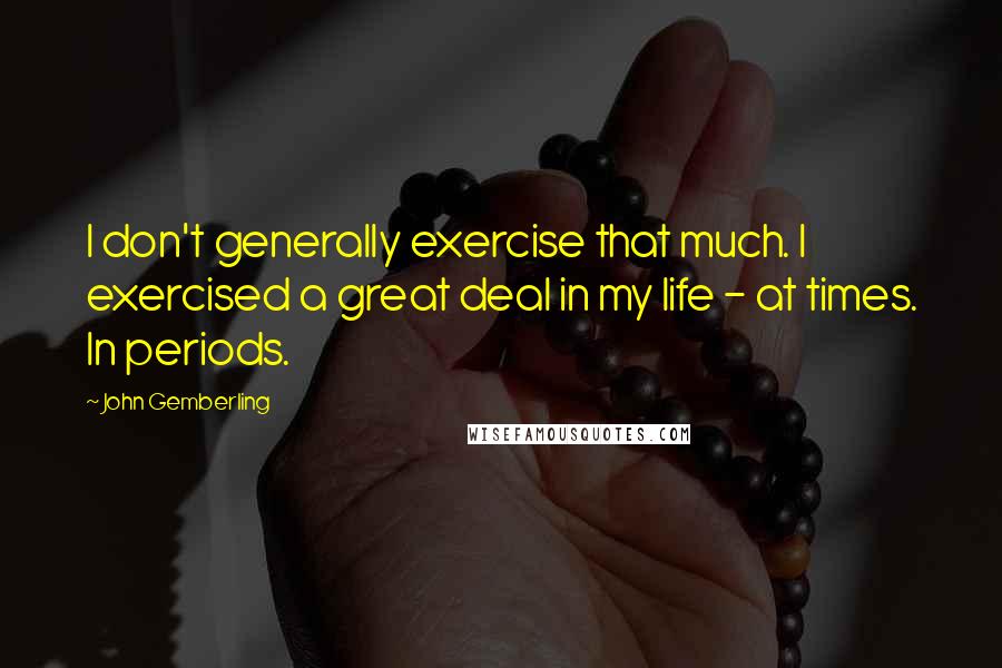 John Gemberling Quotes: I don't generally exercise that much. I exercised a great deal in my life - at times. In periods.