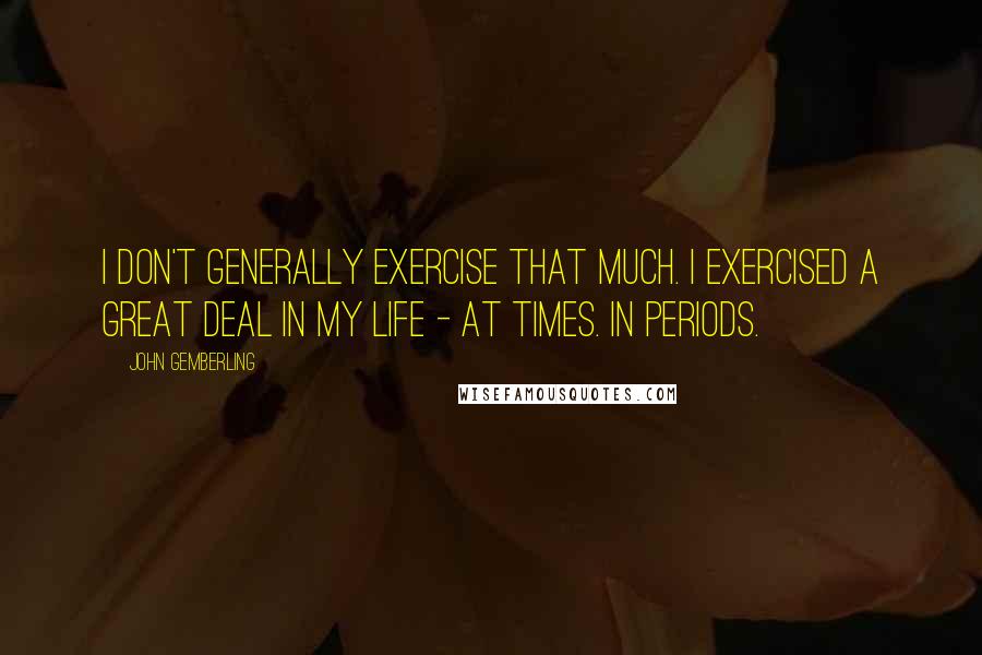 John Gemberling Quotes: I don't generally exercise that much. I exercised a great deal in my life - at times. In periods.