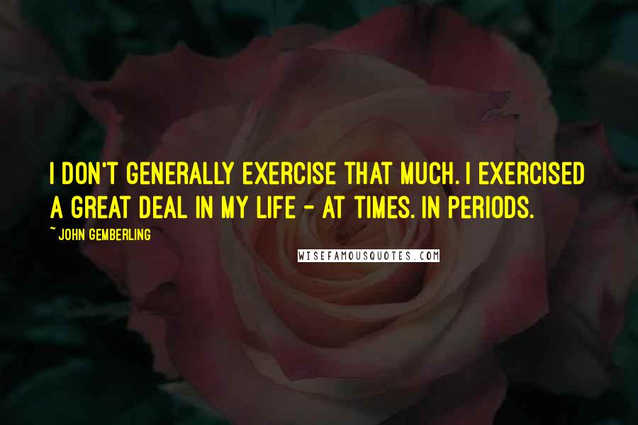 John Gemberling Quotes: I don't generally exercise that much. I exercised a great deal in my life - at times. In periods.