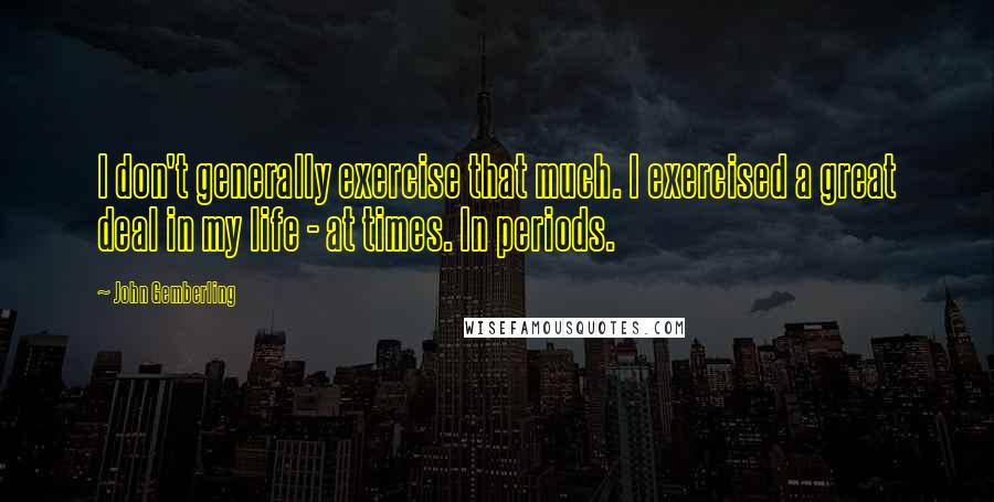 John Gemberling Quotes: I don't generally exercise that much. I exercised a great deal in my life - at times. In periods.