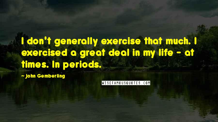 John Gemberling Quotes: I don't generally exercise that much. I exercised a great deal in my life - at times. In periods.