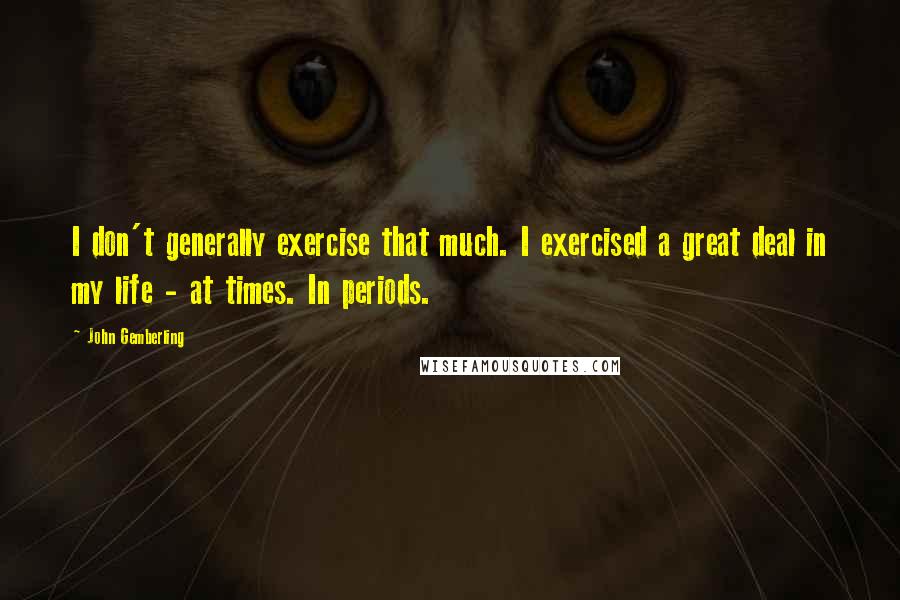 John Gemberling Quotes: I don't generally exercise that much. I exercised a great deal in my life - at times. In periods.