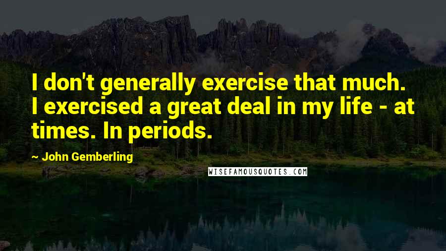 John Gemberling Quotes: I don't generally exercise that much. I exercised a great deal in my life - at times. In periods.