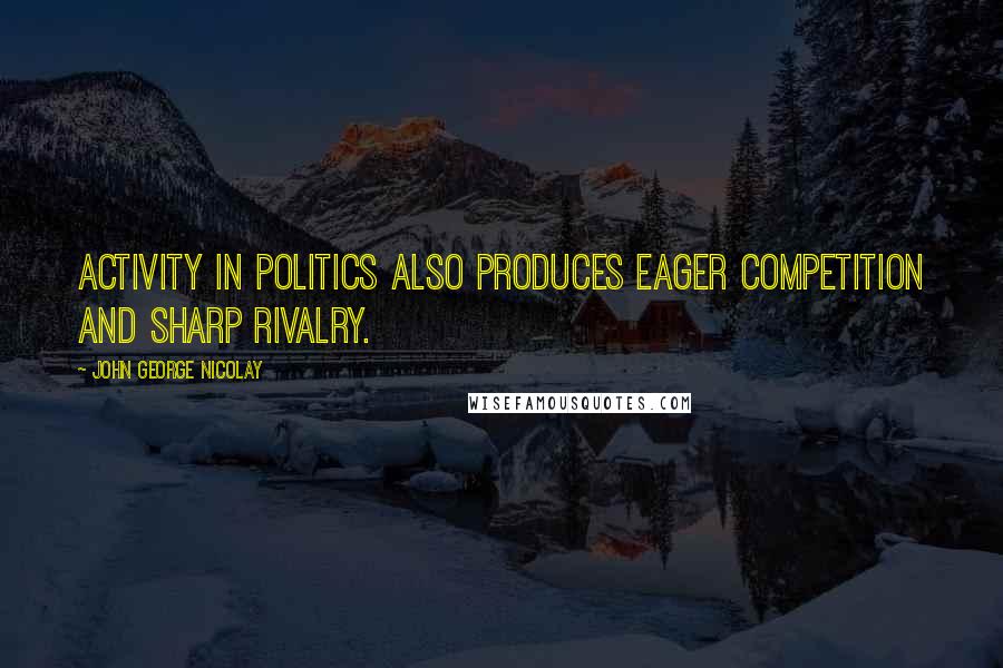 John George Nicolay Quotes: Activity in politics also produces eager competition and sharp rivalry.