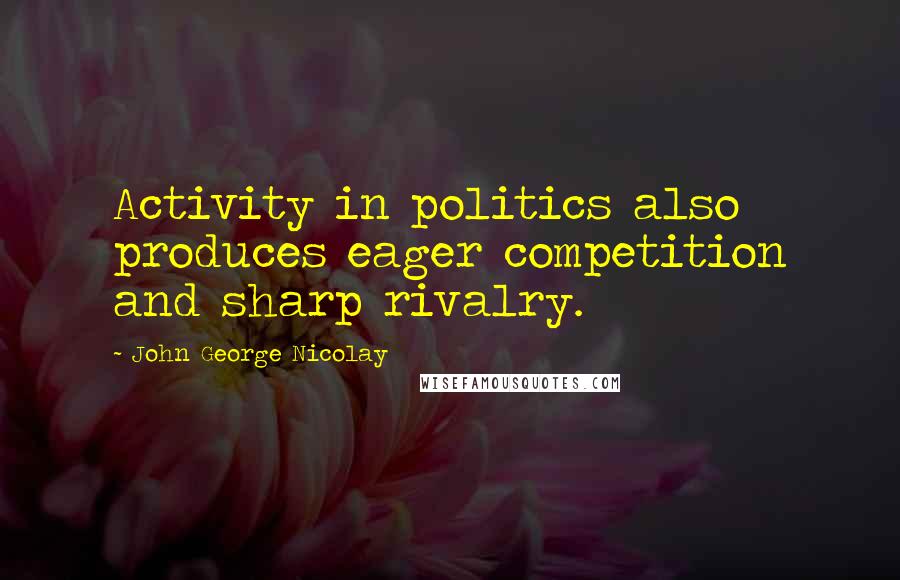 John George Nicolay Quotes: Activity in politics also produces eager competition and sharp rivalry.