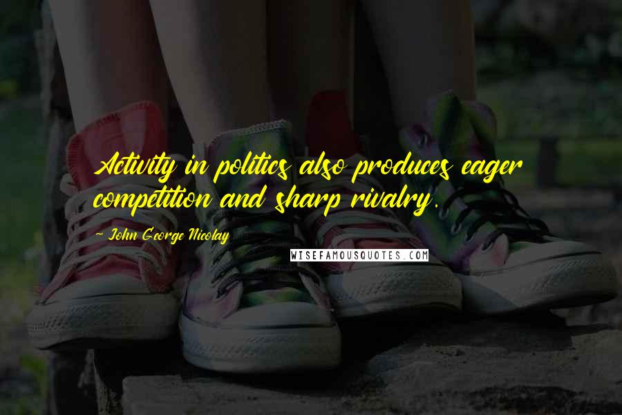 John George Nicolay Quotes: Activity in politics also produces eager competition and sharp rivalry.