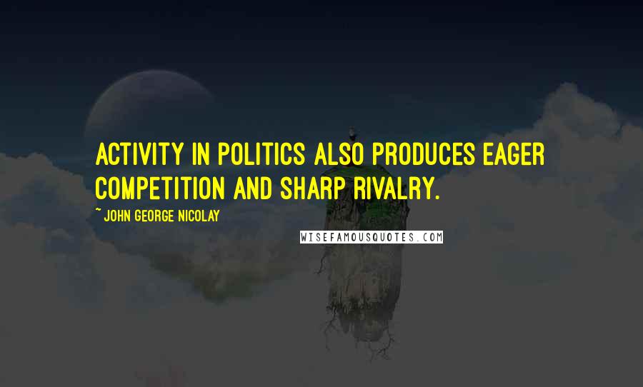 John George Nicolay Quotes: Activity in politics also produces eager competition and sharp rivalry.