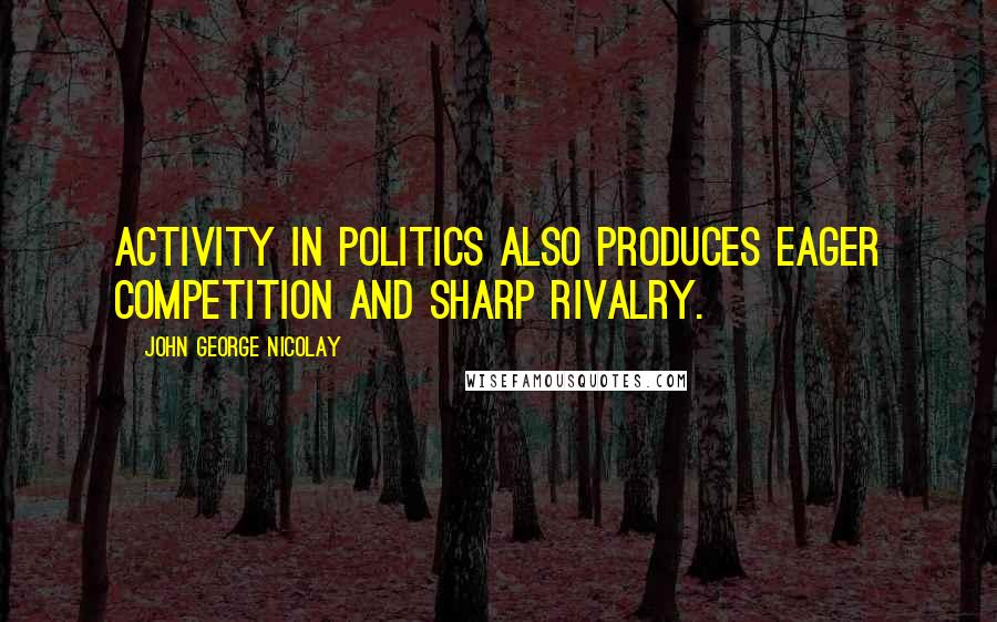 John George Nicolay Quotes: Activity in politics also produces eager competition and sharp rivalry.