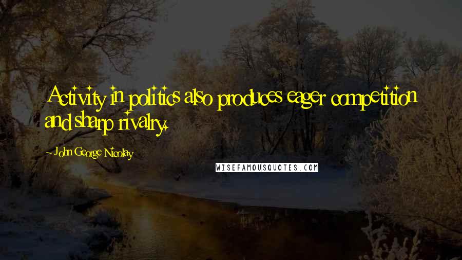 John George Nicolay Quotes: Activity in politics also produces eager competition and sharp rivalry.