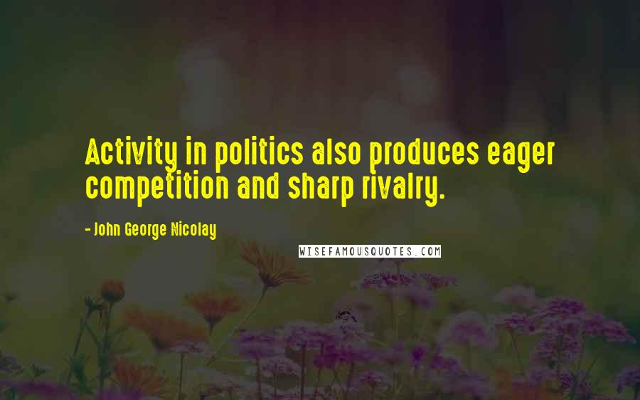 John George Nicolay Quotes: Activity in politics also produces eager competition and sharp rivalry.