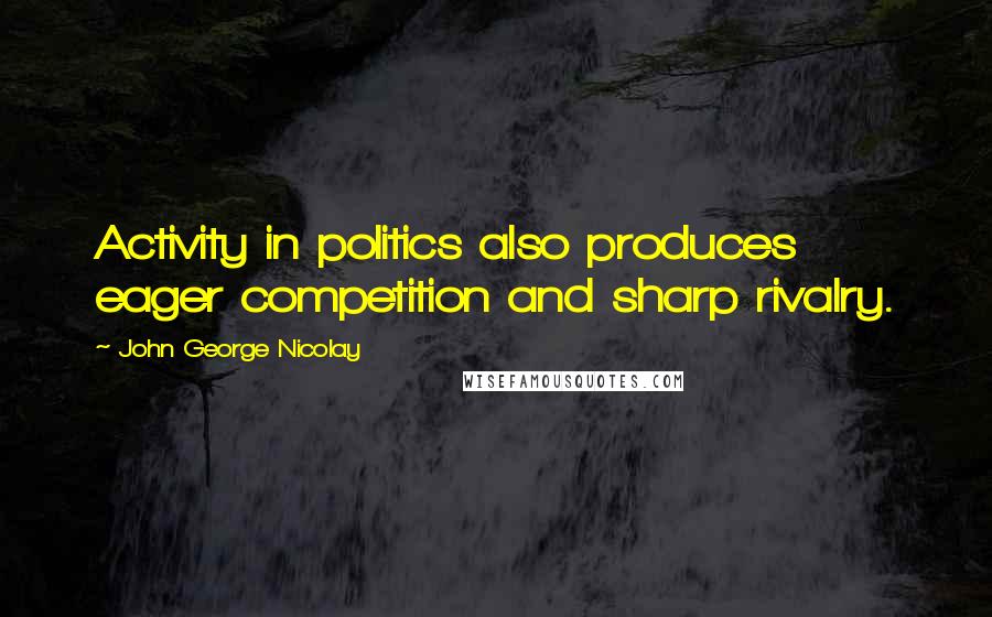 John George Nicolay Quotes: Activity in politics also produces eager competition and sharp rivalry.