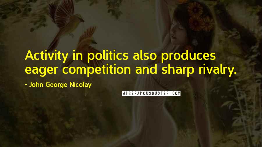 John George Nicolay Quotes: Activity in politics also produces eager competition and sharp rivalry.