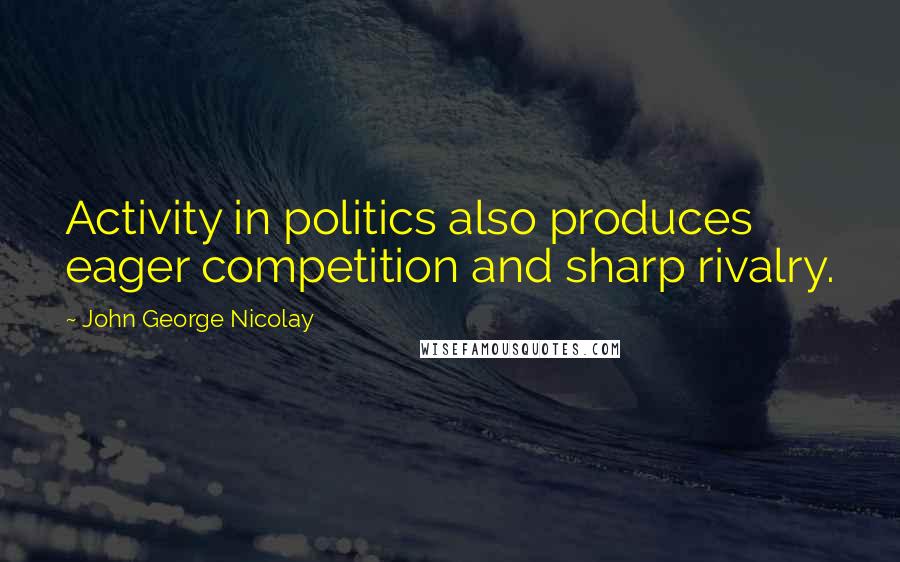 John George Nicolay Quotes: Activity in politics also produces eager competition and sharp rivalry.