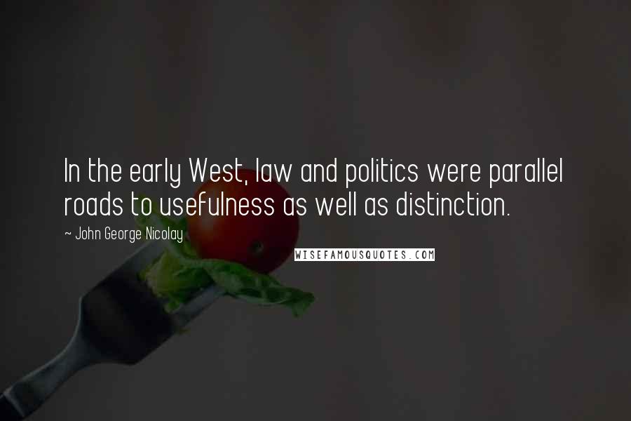 John George Nicolay Quotes: In the early West, law and politics were parallel roads to usefulness as well as distinction.