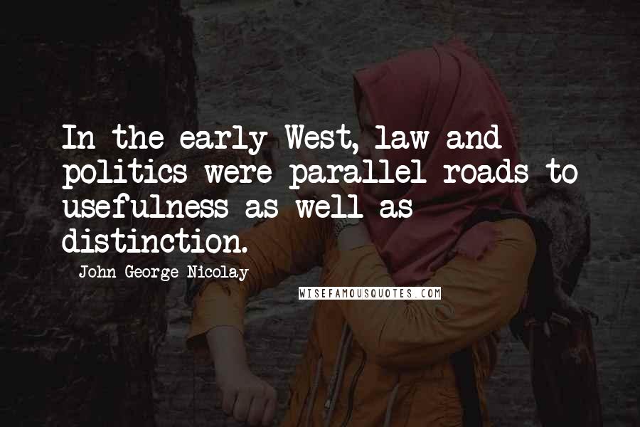 John George Nicolay Quotes: In the early West, law and politics were parallel roads to usefulness as well as distinction.