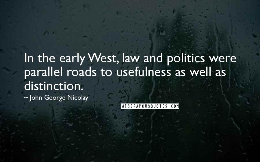 John George Nicolay Quotes: In the early West, law and politics were parallel roads to usefulness as well as distinction.