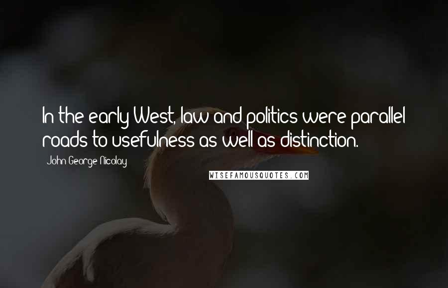 John George Nicolay Quotes: In the early West, law and politics were parallel roads to usefulness as well as distinction.