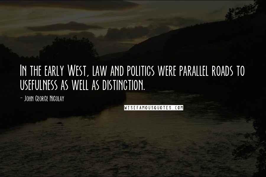 John George Nicolay Quotes: In the early West, law and politics were parallel roads to usefulness as well as distinction.