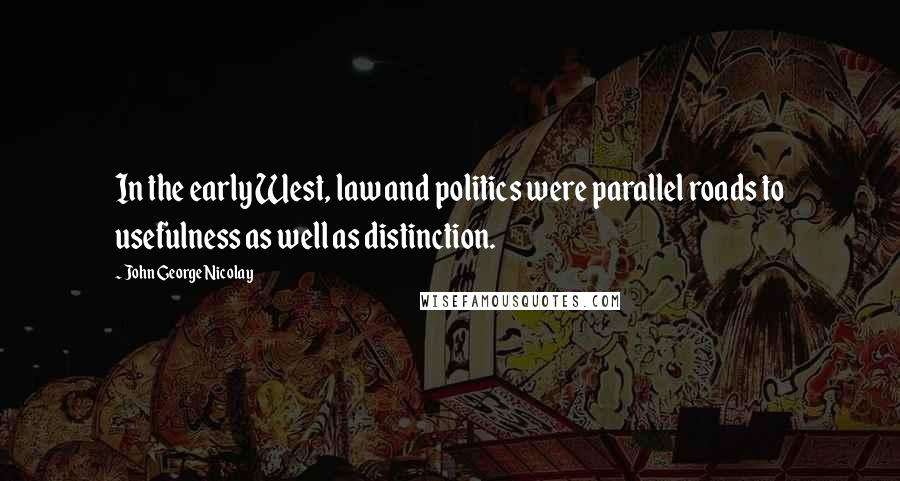 John George Nicolay Quotes: In the early West, law and politics were parallel roads to usefulness as well as distinction.