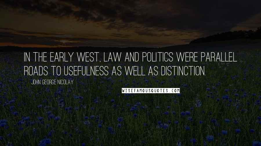 John George Nicolay Quotes: In the early West, law and politics were parallel roads to usefulness as well as distinction.