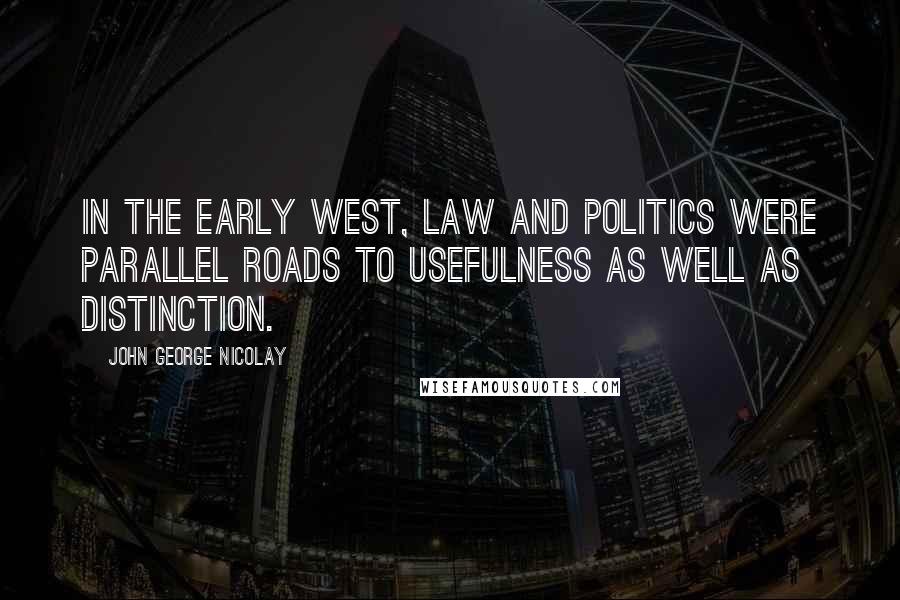 John George Nicolay Quotes: In the early West, law and politics were parallel roads to usefulness as well as distinction.