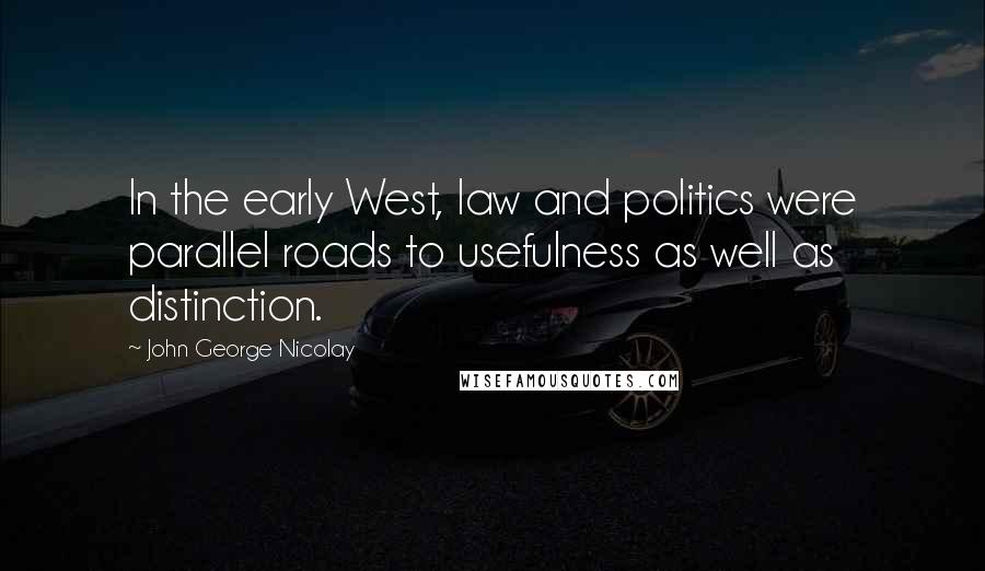 John George Nicolay Quotes: In the early West, law and politics were parallel roads to usefulness as well as distinction.