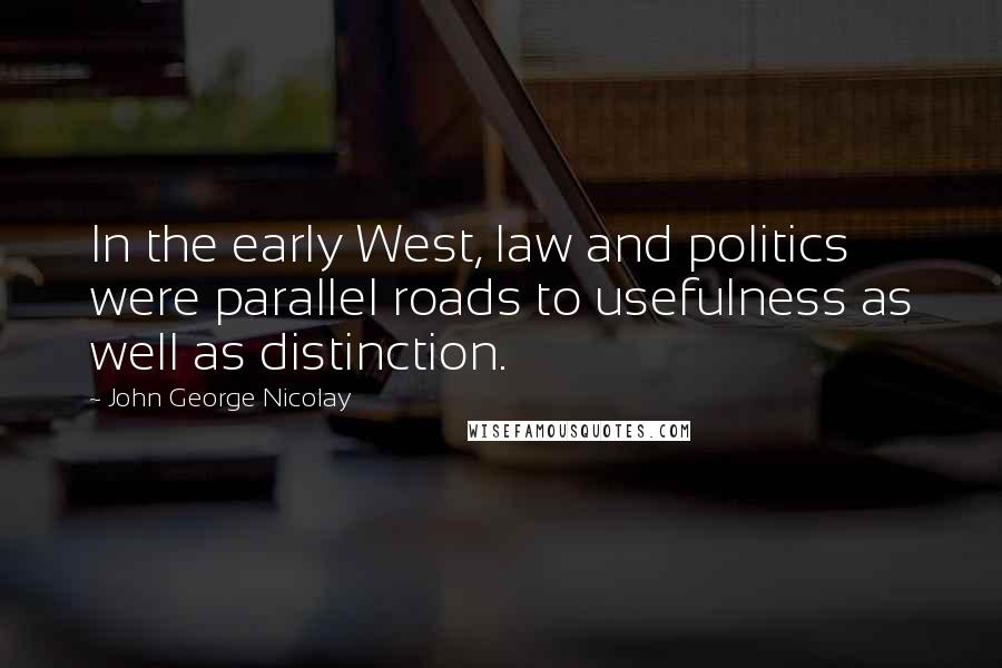 John George Nicolay Quotes: In the early West, law and politics were parallel roads to usefulness as well as distinction.