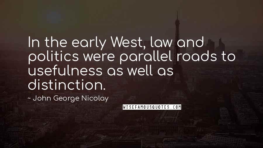 John George Nicolay Quotes: In the early West, law and politics were parallel roads to usefulness as well as distinction.