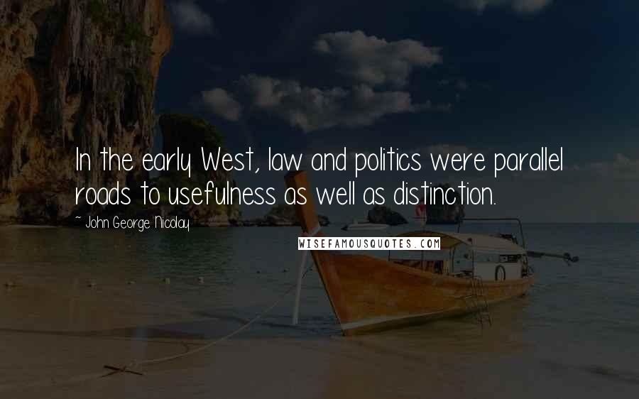 John George Nicolay Quotes: In the early West, law and politics were parallel roads to usefulness as well as distinction.