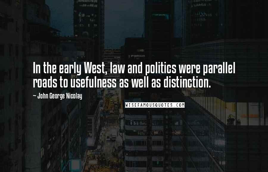 John George Nicolay Quotes: In the early West, law and politics were parallel roads to usefulness as well as distinction.