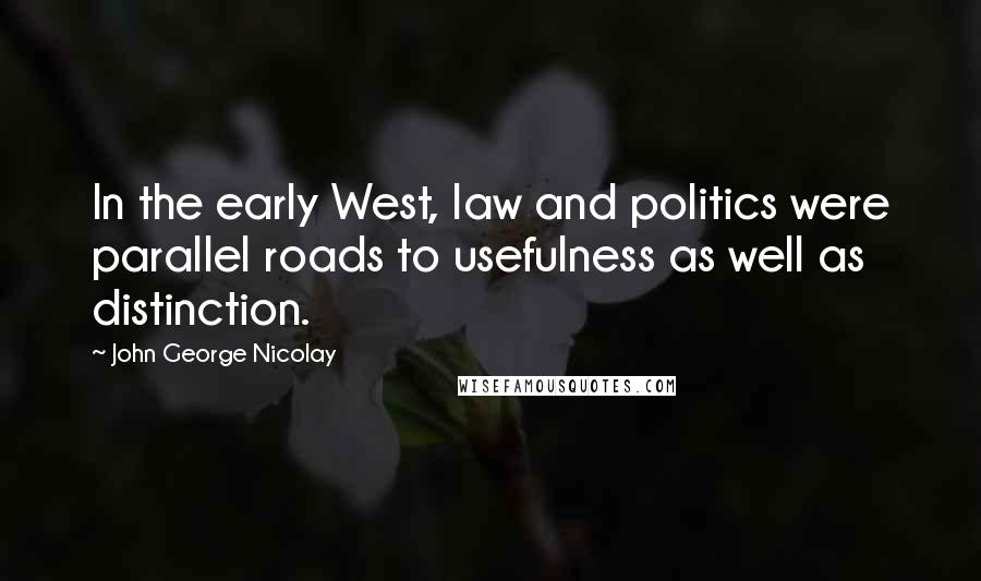 John George Nicolay Quotes: In the early West, law and politics were parallel roads to usefulness as well as distinction.