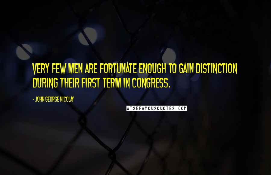 John George Nicolay Quotes: Very few men are fortunate enough to gain distinction during their first term in Congress.